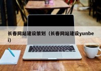 长春网站建设策划（长春网站建设yunbei）