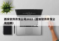西安软件开发公司2022（西安软件开发公司招聘）