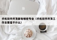 手机软件开发都有哪些专业（手机软件开发工作主要是干什么）