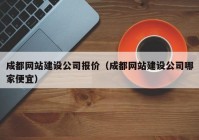 成都网站建设公司报价（成都网站建设公司哪家便宜）