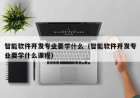 智能软件开发专业要学什么（智能软件开发专业要学什么课程）