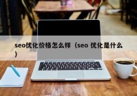 seo优化价格怎么样（seo 优化是什么）