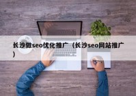 长沙做seo优化推广（长沙seo网站推广）