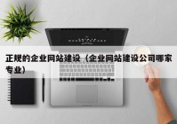 正规的企业网站建设（企业网站建设公司哪家专业）