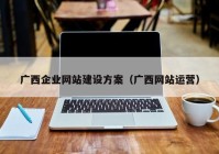 广西企业网站建设方案（广西网站运营）