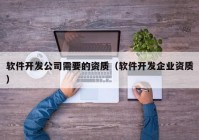 软件开发公司需要的资质（软件开发企业资质）