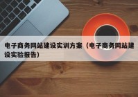 电子商务网站建设实训方案（电子商务网站建设实验报告）