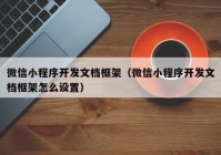 微信小程序开发文档框架（微信小程序开发文档框架怎么设置）