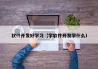 软件开发好学习（学软件开发学什么）