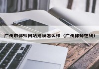 广州市律师网站建设怎么样（广州律师在线）