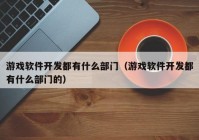 游戏软件开发都有什么部门（游戏软件开发都有什么部门的）