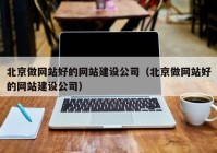 北京做网站好的网站建设公司（北京做网站好的网站建设公司）