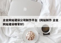 企业网站建设公司制作平台（网站制作 企业网站建设哪家好）