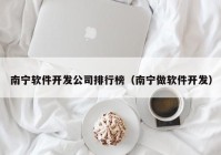 南宁软件开发公司排行榜（南宁做软件开发）