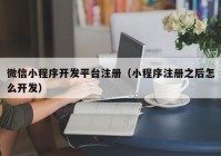 微信小程序开发平台注册（小程序注册之后怎么开发）