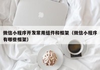 微信小程序开发常用组件和框架（微信小程序有哪些框架）