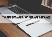 广州网站市网站建设（广州网站建设解决方案）