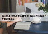 第三方小程序开发工具免费（第三方小程序开发公司排名）