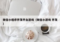 微信小程序开发平台游戏（微信小游戏 开发）