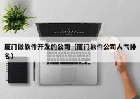 厦门做软件开发的公司（厦门软件公司人气排名）