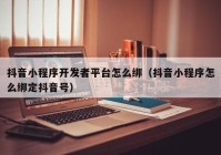 抖音小程序开发者平台怎么绑（抖音小程序怎么绑定抖音号）