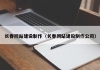 长春网站建设制作（长春网站建设制作公司）