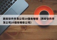 西安软件开发公司10强有哪些（西安软件开发公司10强有哪些公司）