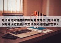 电子商务网站建设的常用开发方法（电子商务网站建设的常用开发方法及网络的运作方式）