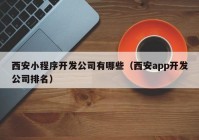 西安小程序开发公司有哪些（西安app开发公司排名）